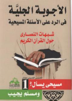 الأجوبة الجلية في الرد على الأسئلة المسيحية: شبهات النصارى حول القرآن الكريم - الجزء الأول